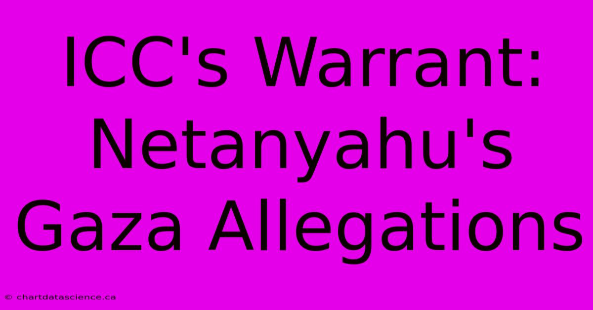 ICC's Warrant: Netanyahu's Gaza Allegations