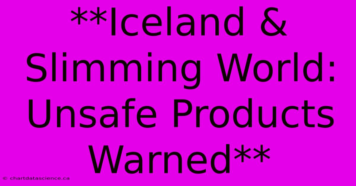 **Iceland & Slimming World: Unsafe Products Warned**