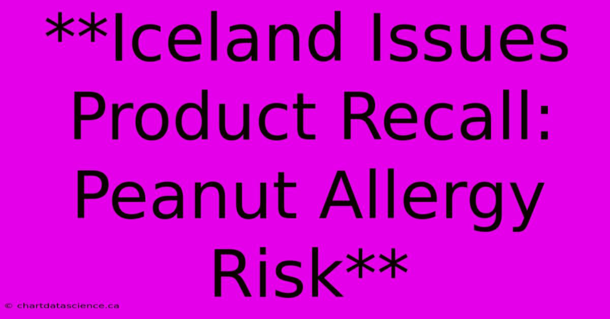 **Iceland Issues Product Recall: Peanut Allergy Risk**