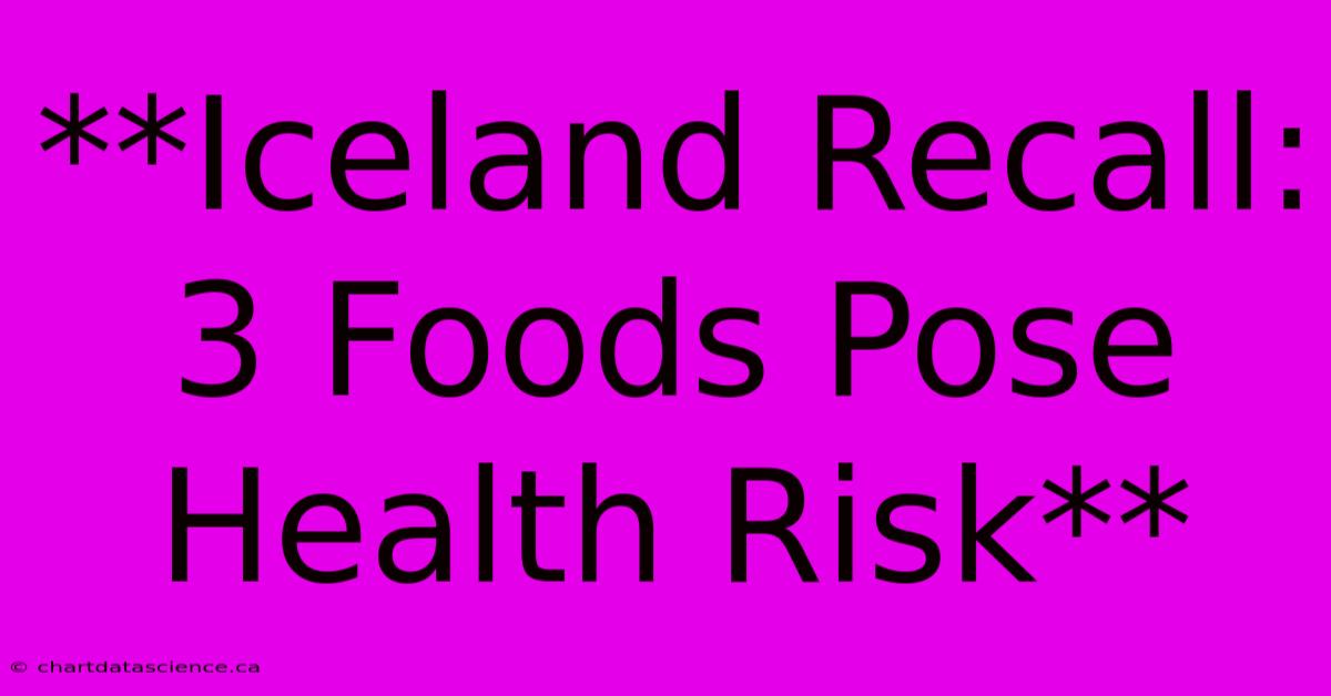 **Iceland Recall: 3 Foods Pose Health Risk**