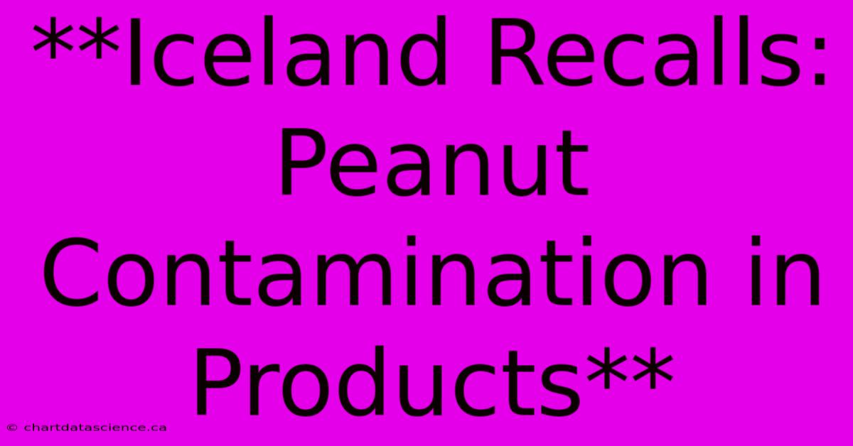 **Iceland Recalls: Peanut Contamination In Products**