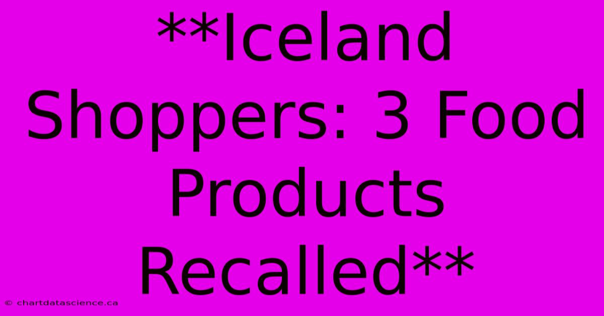 **Iceland Shoppers: 3 Food Products Recalled**