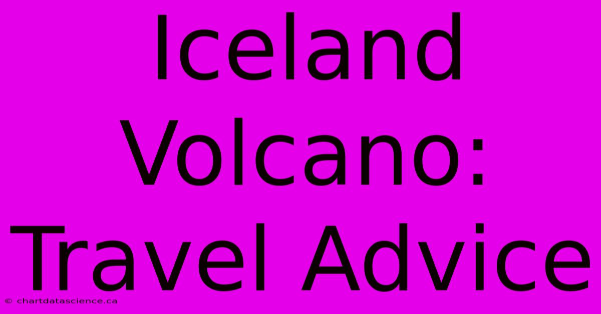 Iceland Volcano: Travel Advice