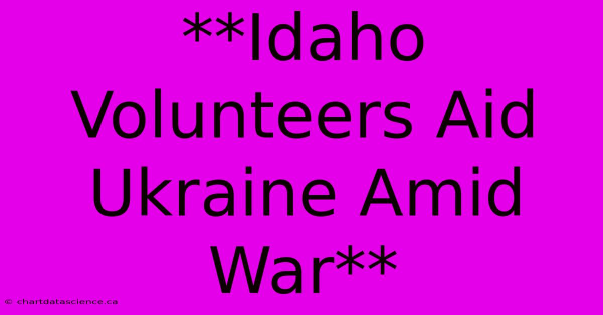 **Idaho Volunteers Aid Ukraine Amid War** 