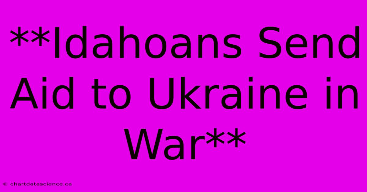 **Idahoans Send Aid To Ukraine In War** 