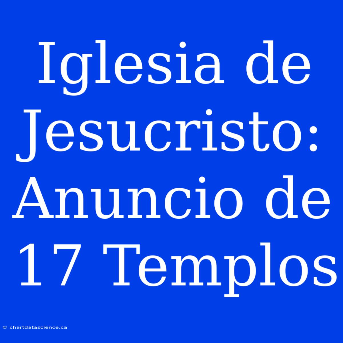 Iglesia De Jesucristo: Anuncio De 17 Templos