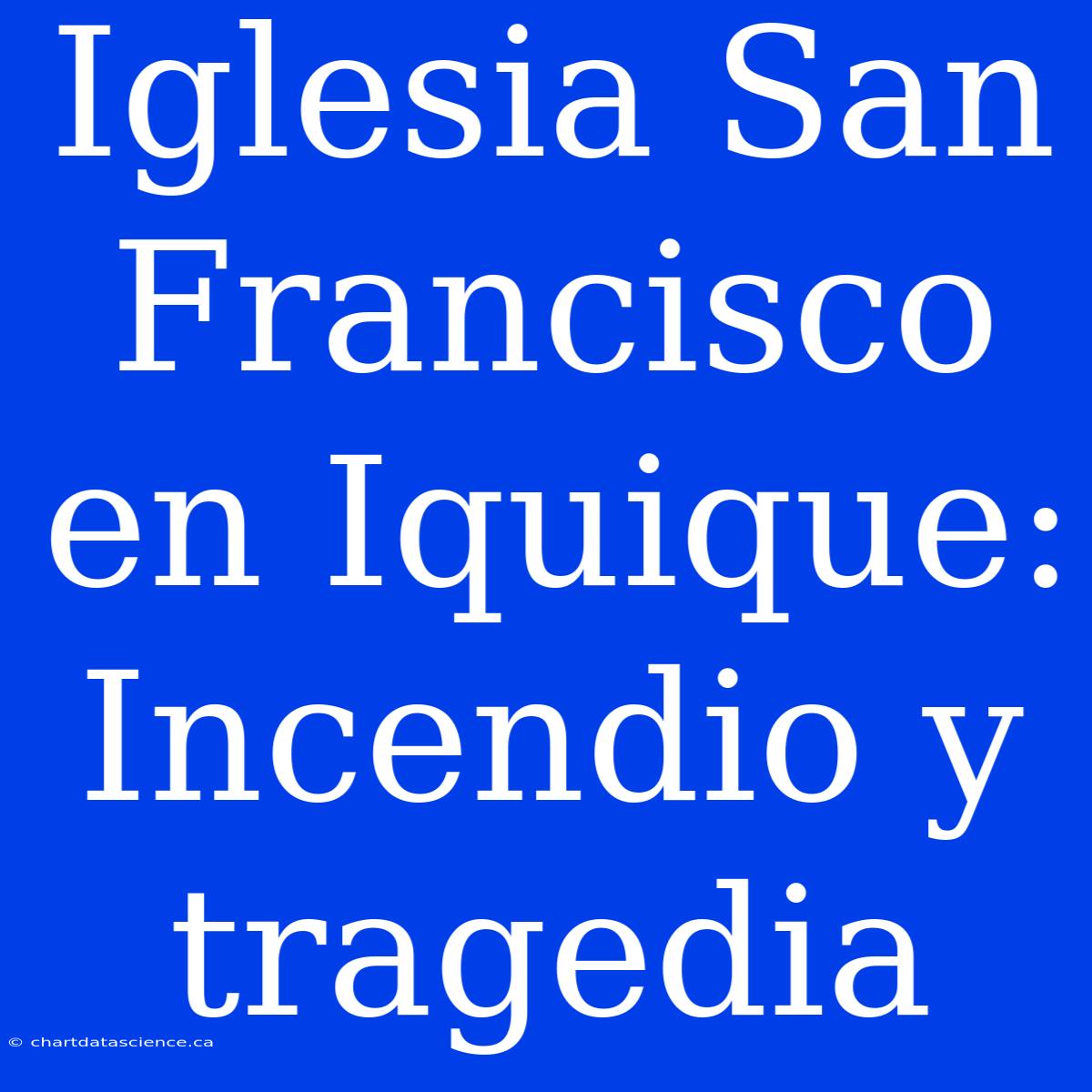 Iglesia San Francisco En Iquique: Incendio Y Tragedia