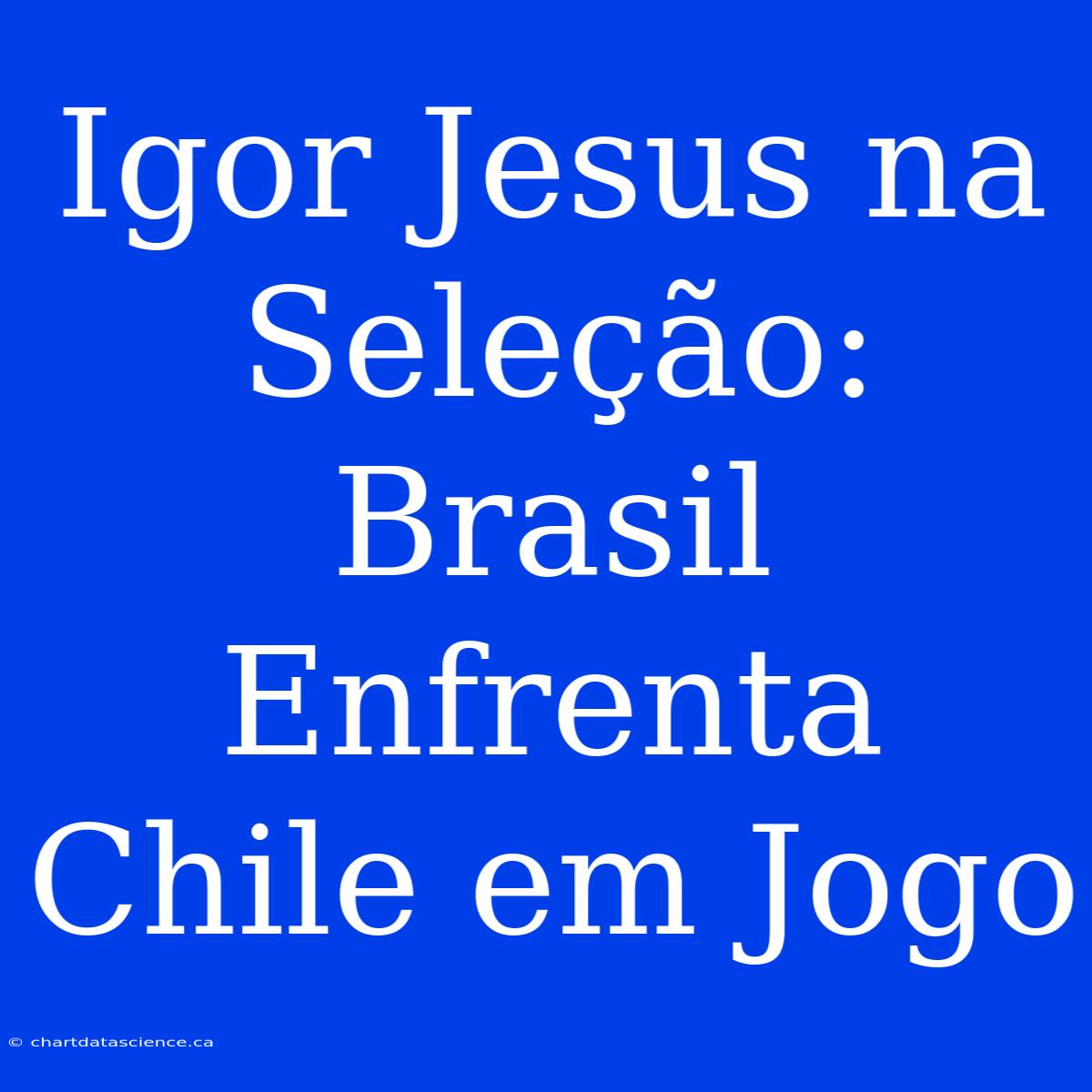 Igor Jesus Na Seleção: Brasil Enfrenta Chile Em Jogo