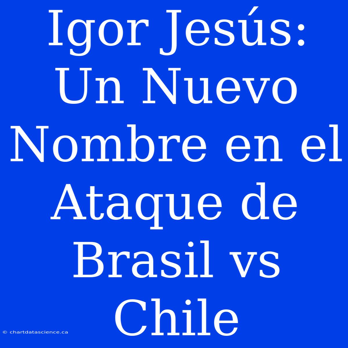 Igor Jesús: Un Nuevo Nombre En El Ataque De Brasil Vs Chile