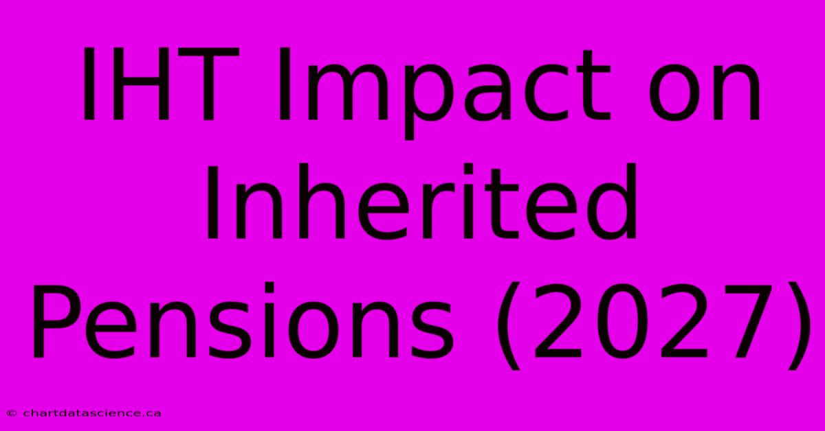 IHT Impact On Inherited Pensions (2027)