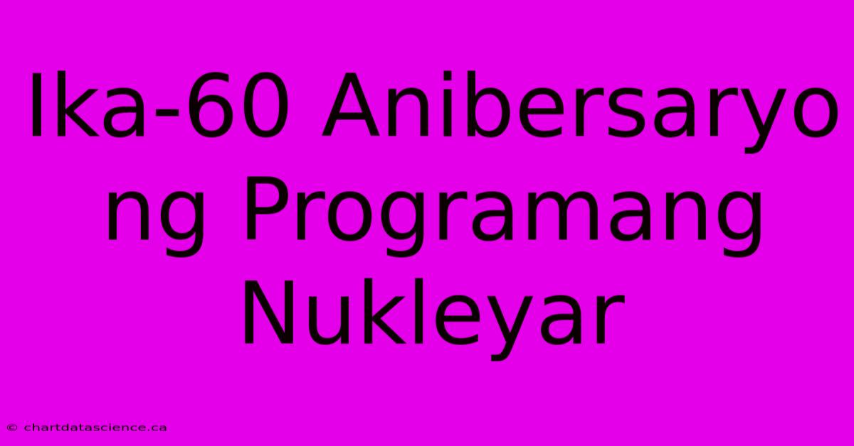 Ika-60 Anibersaryo Ng Programang Nukleyar