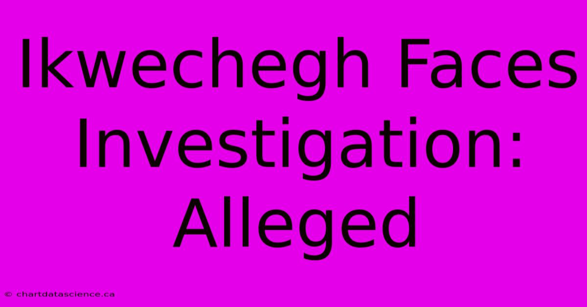 Ikwechegh Faces Investigation: Alleged 