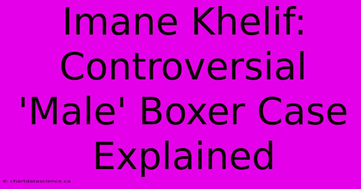 Imane Khelif: Controversial 'Male' Boxer Case Explained