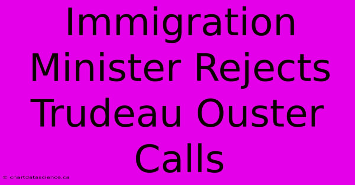 Immigration Minister Rejects Trudeau Ouster Calls