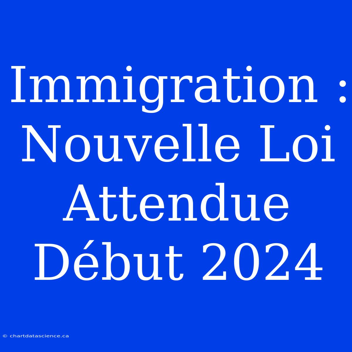 Immigration : Nouvelle Loi Attendue Début 2024