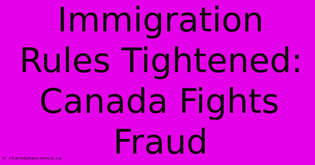 Immigration Rules Tightened: Canada Fights Fraud