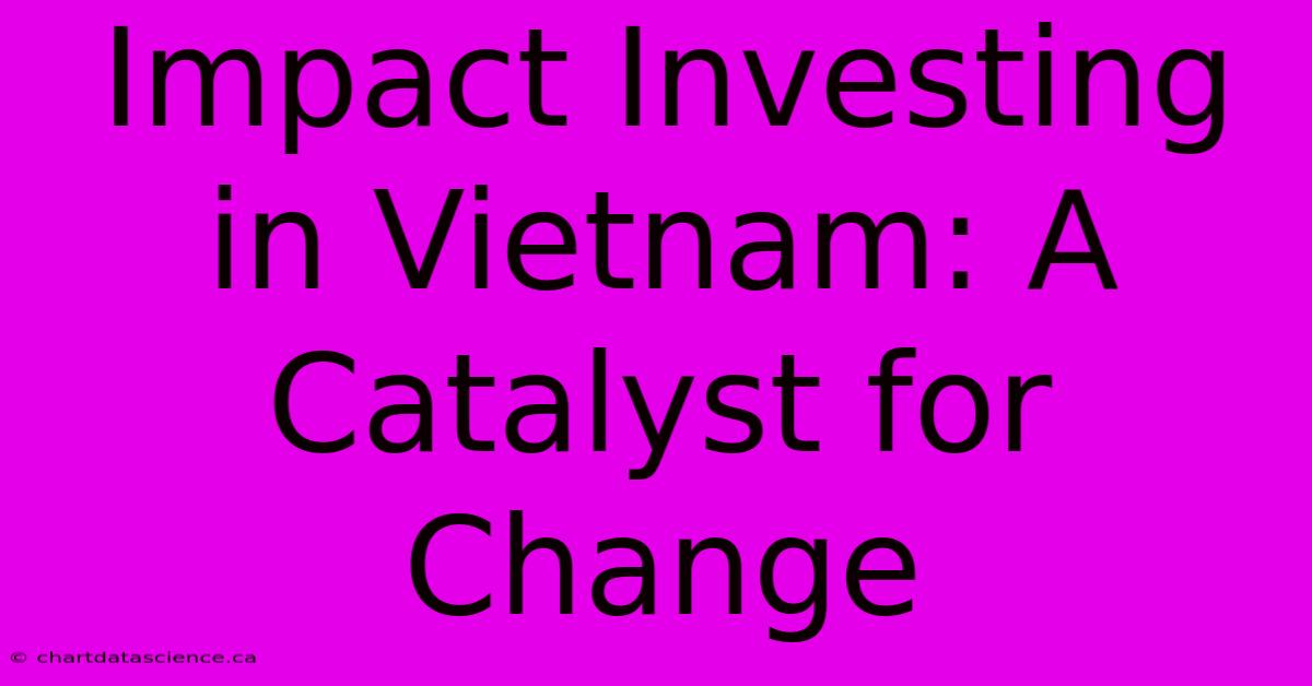 Impact Investing In Vietnam: A Catalyst For Change