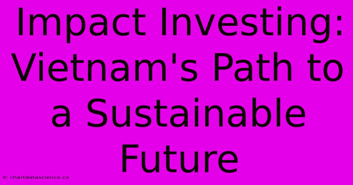 Impact Investing: Vietnam's Path To A Sustainable Future