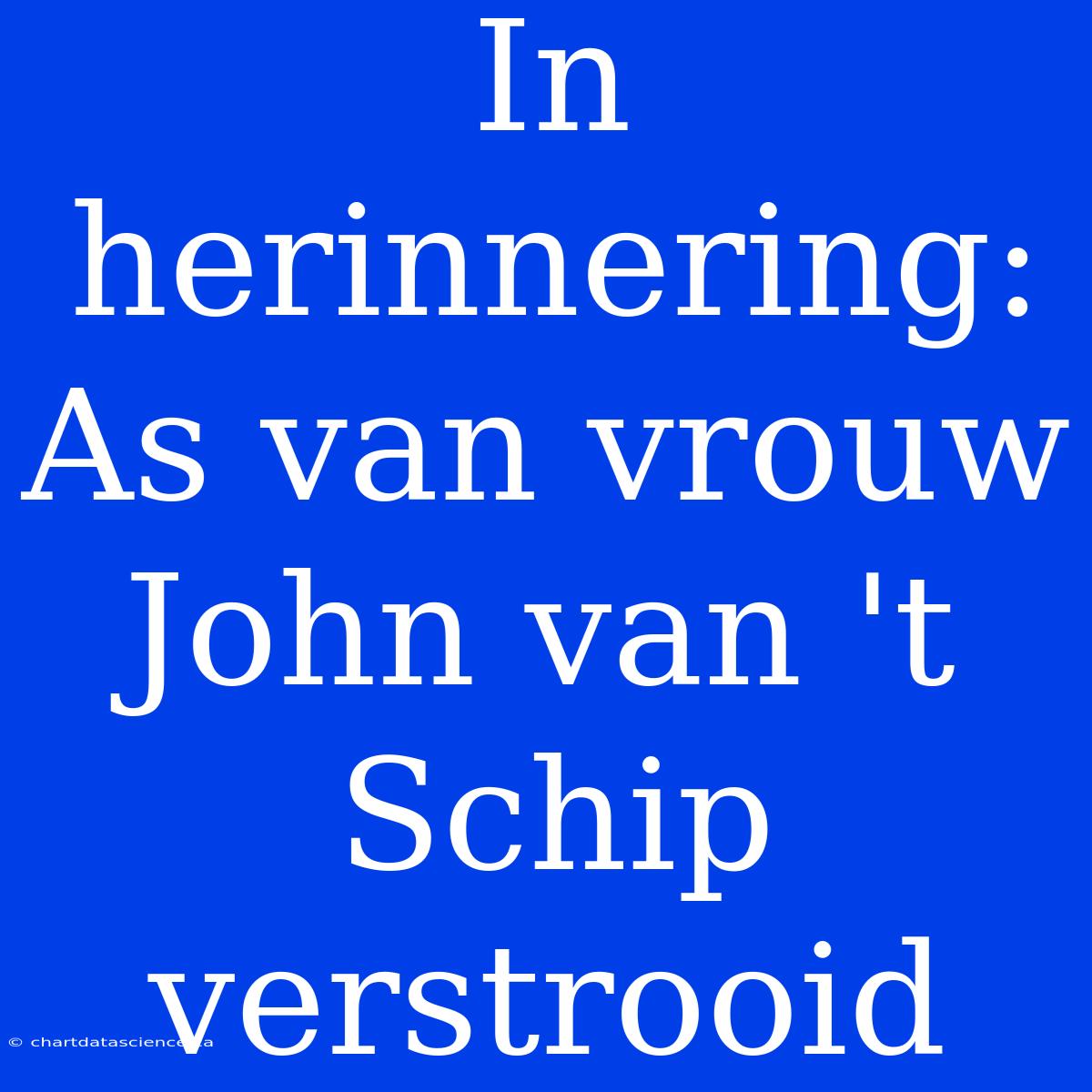 In Herinnering: As Van Vrouw John Van 't Schip Verstrooid