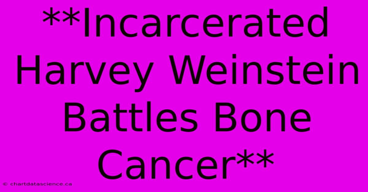 **Incarcerated Harvey Weinstein Battles Bone Cancer** 