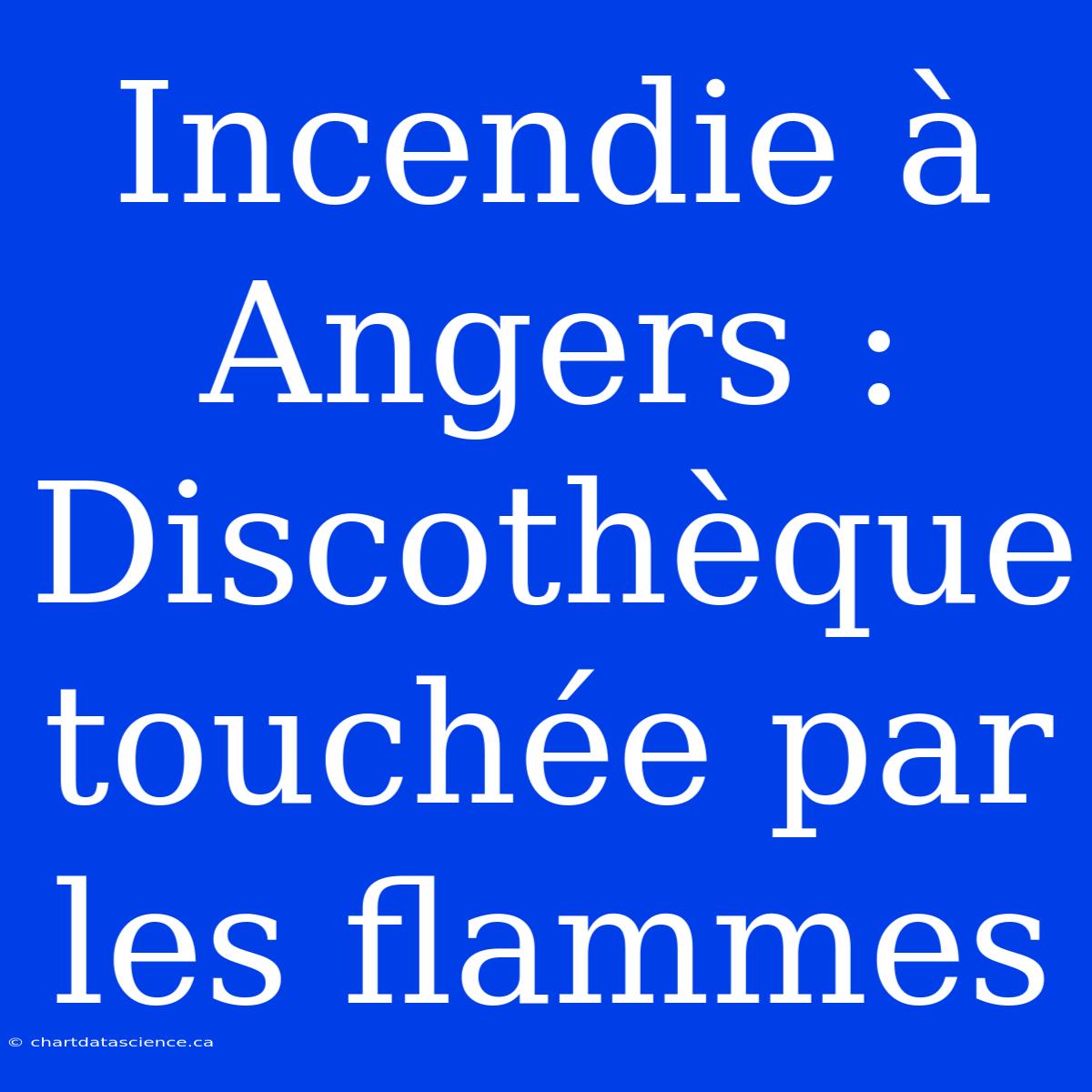 Incendie À Angers : Discothèque Touchée Par Les Flammes