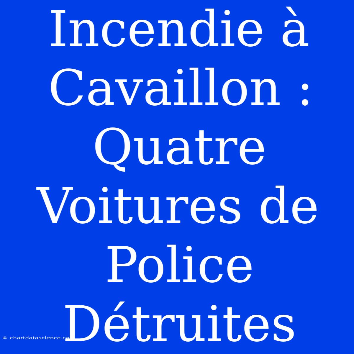 Incendie À Cavaillon : Quatre Voitures De Police Détruites