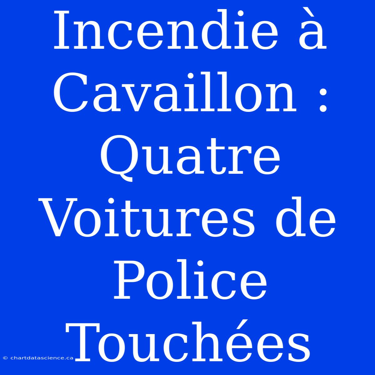 Incendie À Cavaillon : Quatre Voitures De Police Touchées