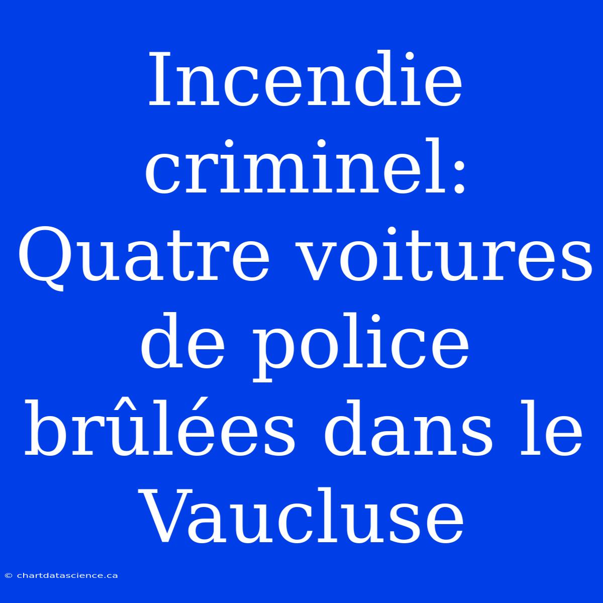 Incendie Criminel: Quatre Voitures De Police Brûlées Dans Le Vaucluse