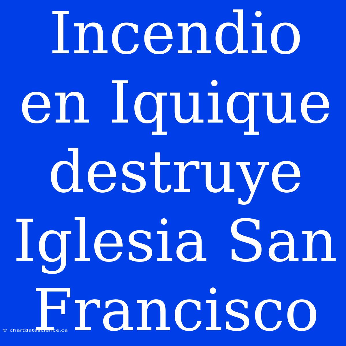 Incendio En Iquique Destruye Iglesia San Francisco