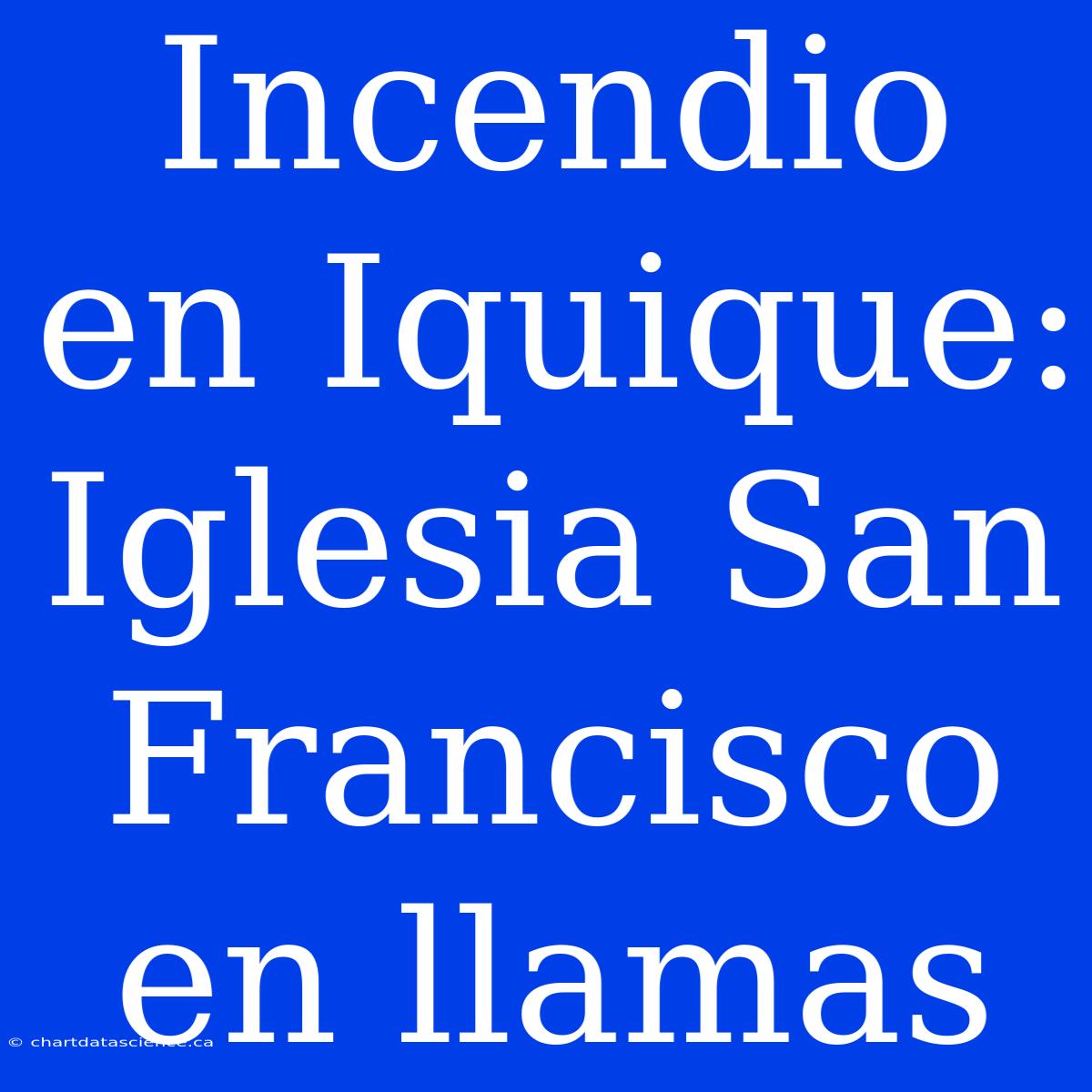 Incendio En Iquique: Iglesia San Francisco En Llamas