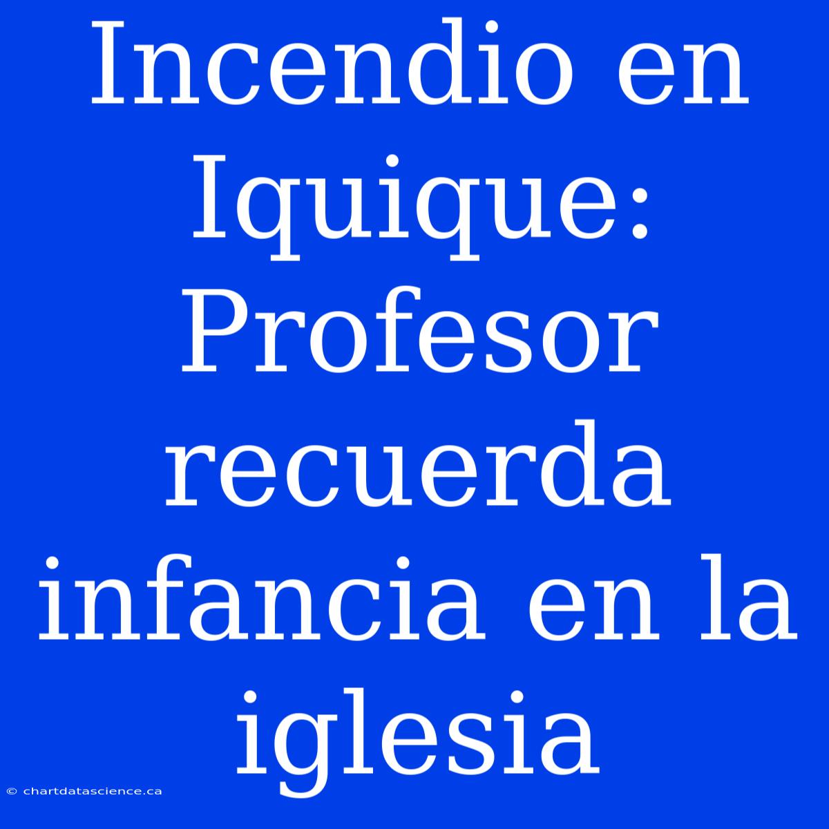 Incendio En Iquique: Profesor Recuerda Infancia En La Iglesia