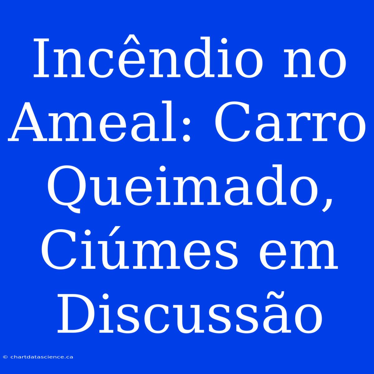 Incêndio No Ameal: Carro Queimado, Ciúmes Em Discussão