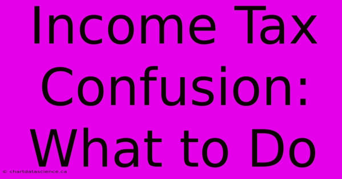 Income Tax Confusion: What To Do