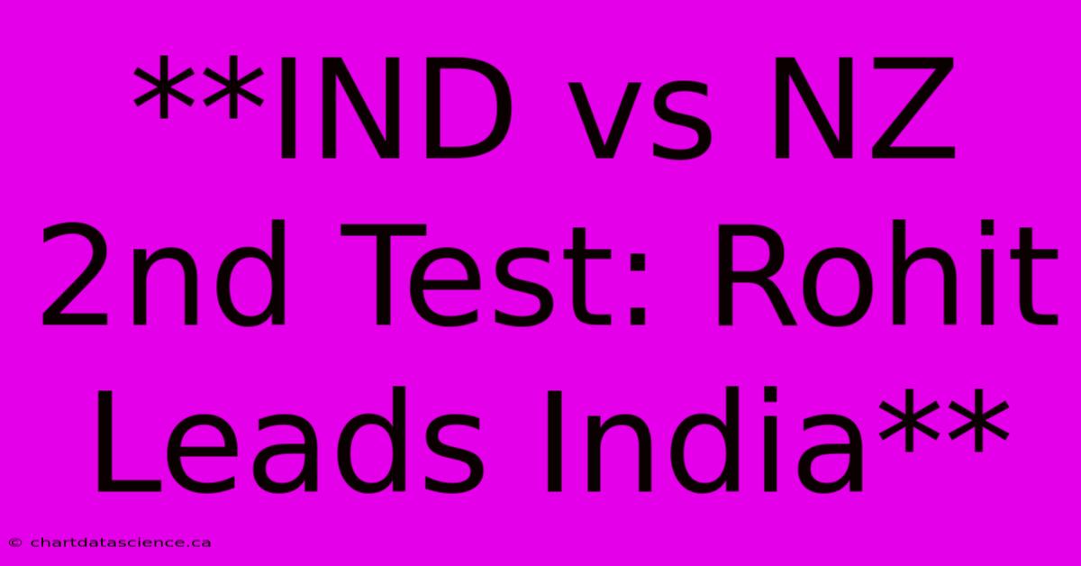 **IND Vs NZ 2nd Test: Rohit Leads India**