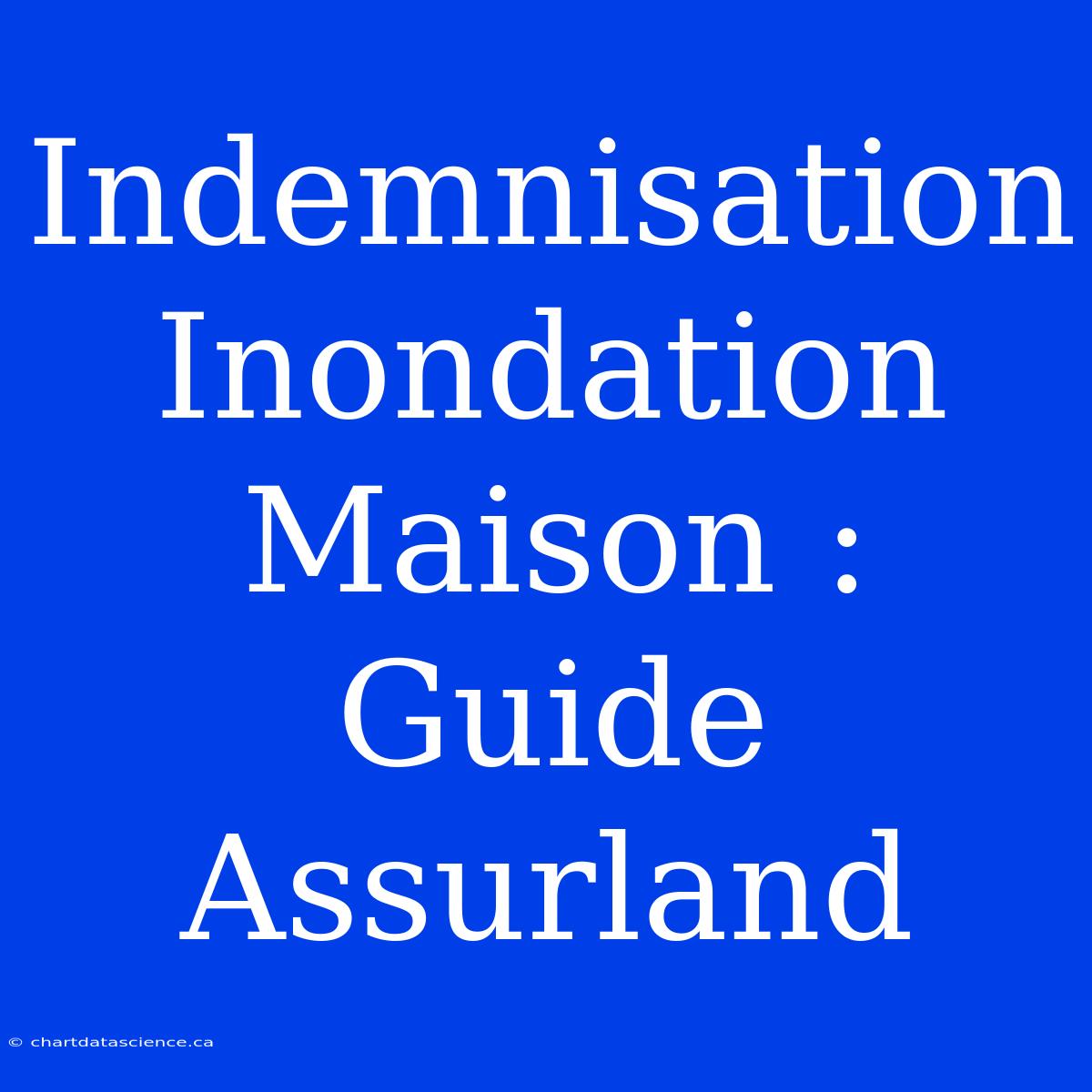 Indemnisation Inondation Maison : Guide Assurland