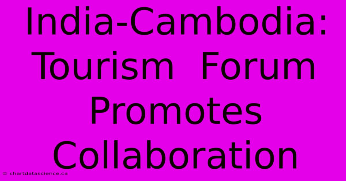 India-Cambodia:  Tourism  Forum  Promotes  Collaboration