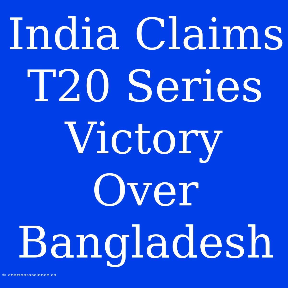 India Claims T20 Series Victory Over Bangladesh