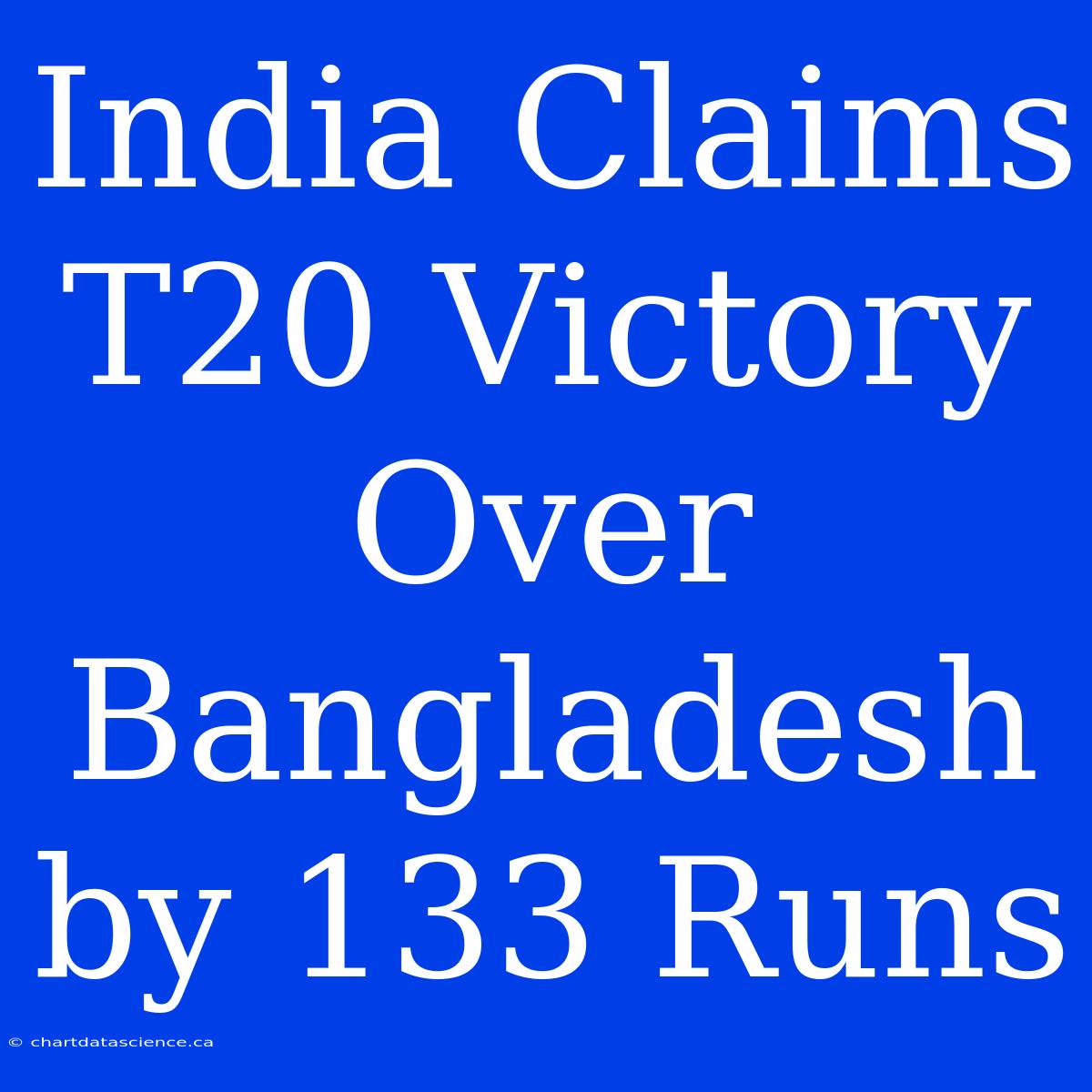 India Claims T20 Victory Over Bangladesh By 133 Runs