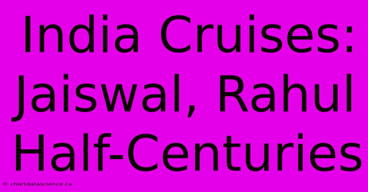 India Cruises: Jaiswal, Rahul Half-Centuries