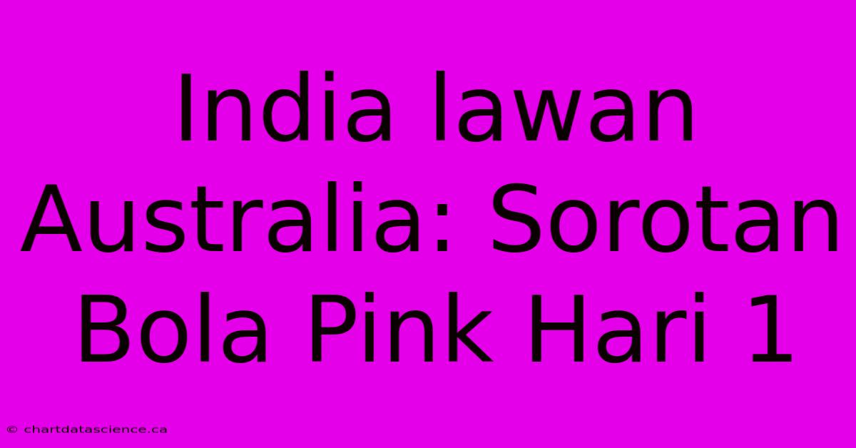 India Lawan Australia: Sorotan Bola Pink Hari 1