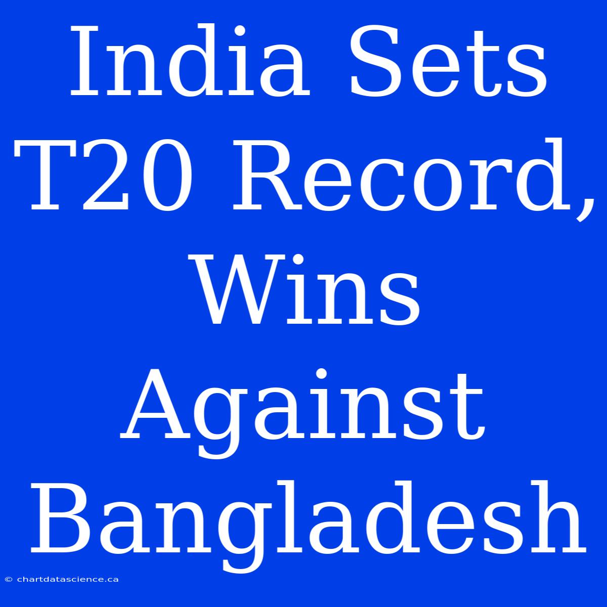 India Sets T20 Record, Wins Against Bangladesh