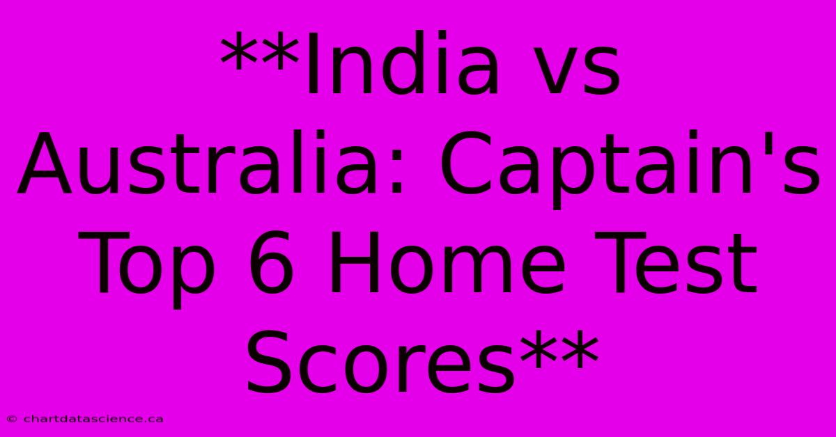 **India Vs Australia: Captain's Top 6 Home Test Scores**