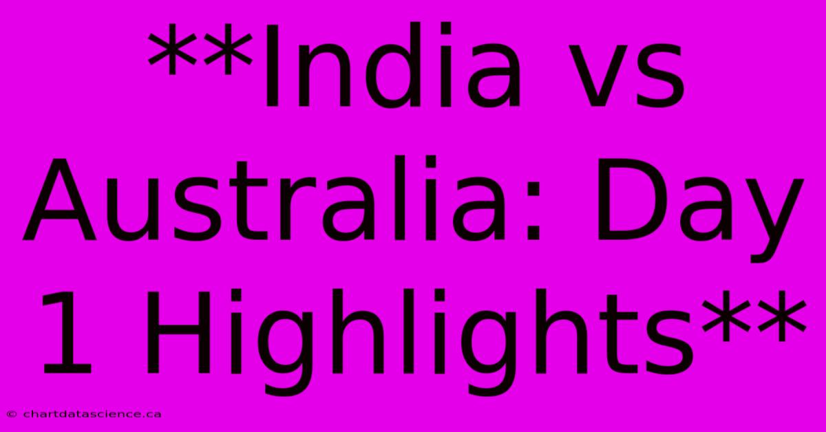 **India Vs Australia: Day 1 Highlights**