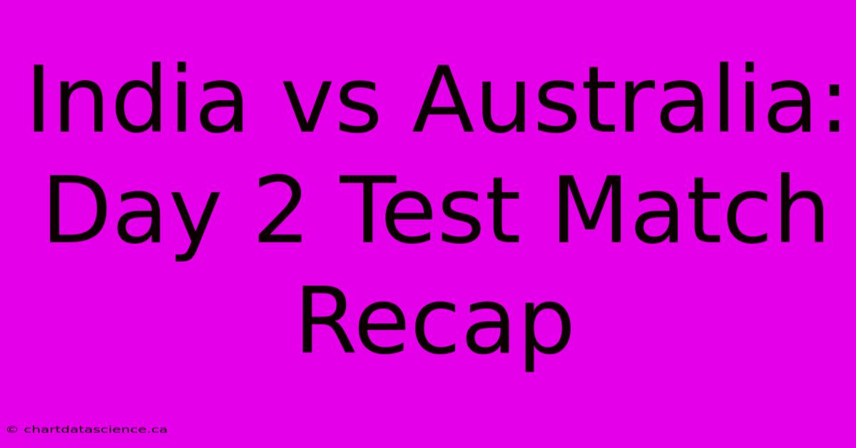 India Vs Australia: Day 2 Test Match Recap