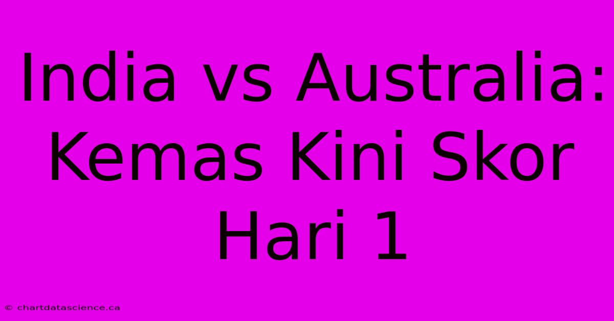 India Vs Australia: Kemas Kini Skor Hari 1