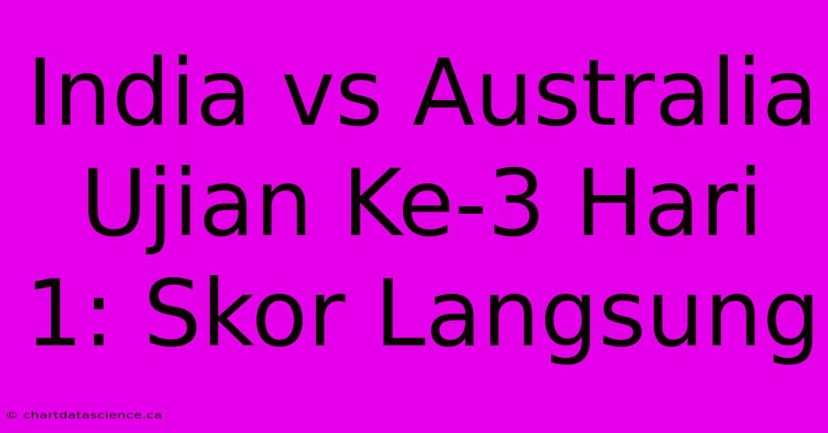 India Vs Australia Ujian Ke-3 Hari 1: Skor Langsung