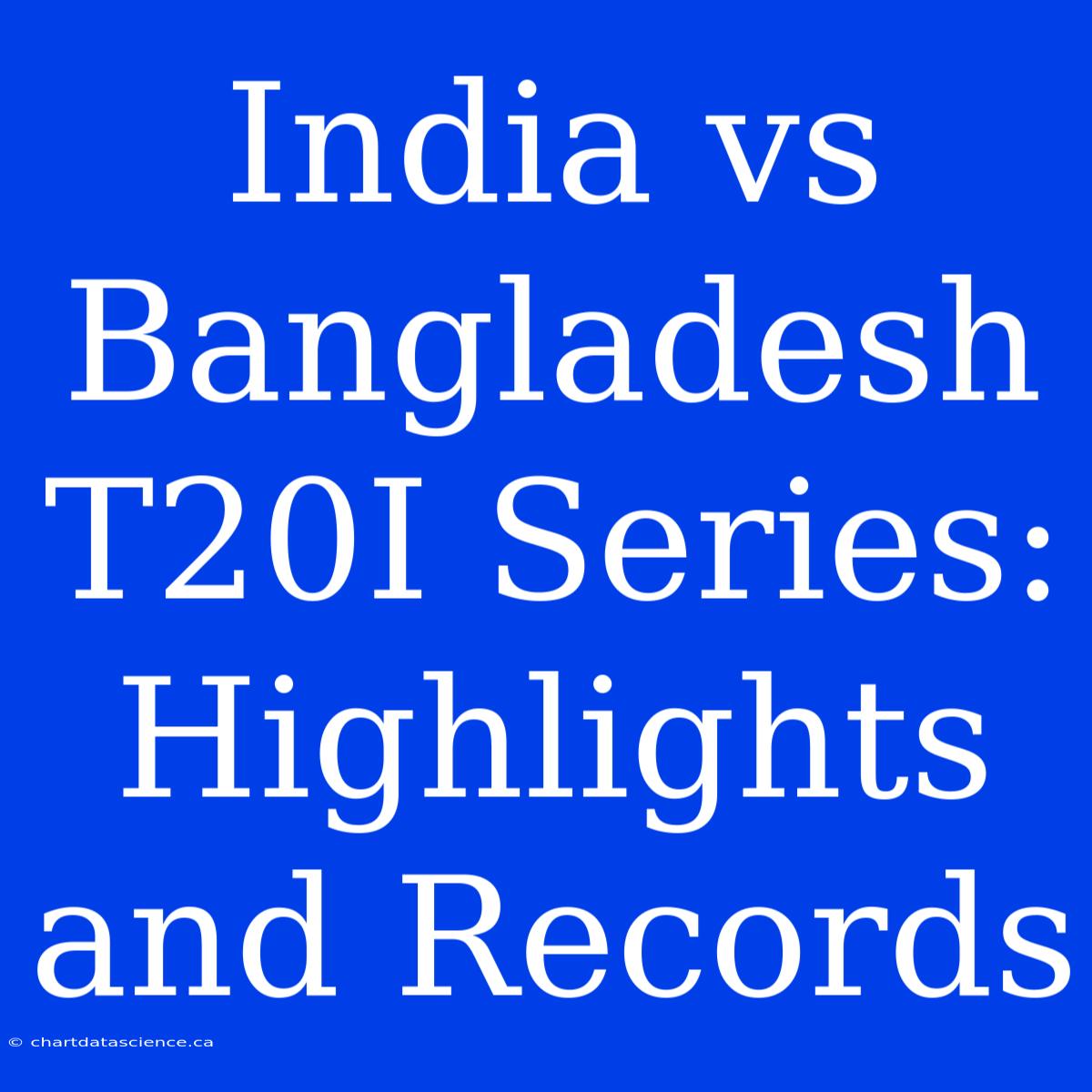 India Vs Bangladesh T20I Series: Highlights And Records