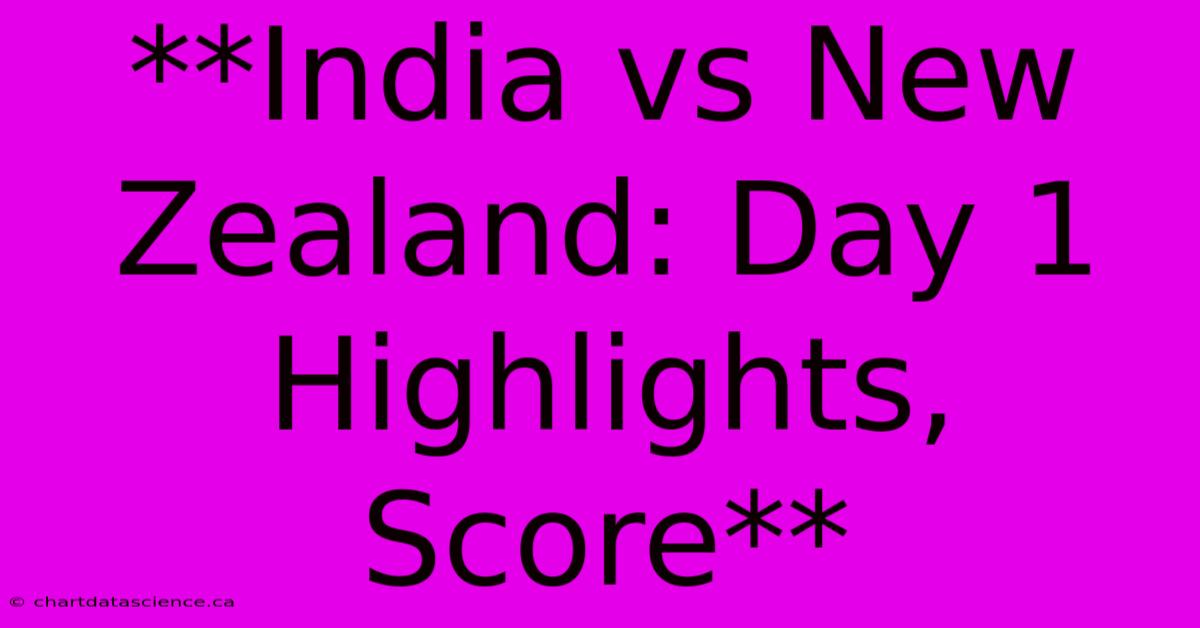 **India Vs New Zealand: Day 1 Highlights, Score**