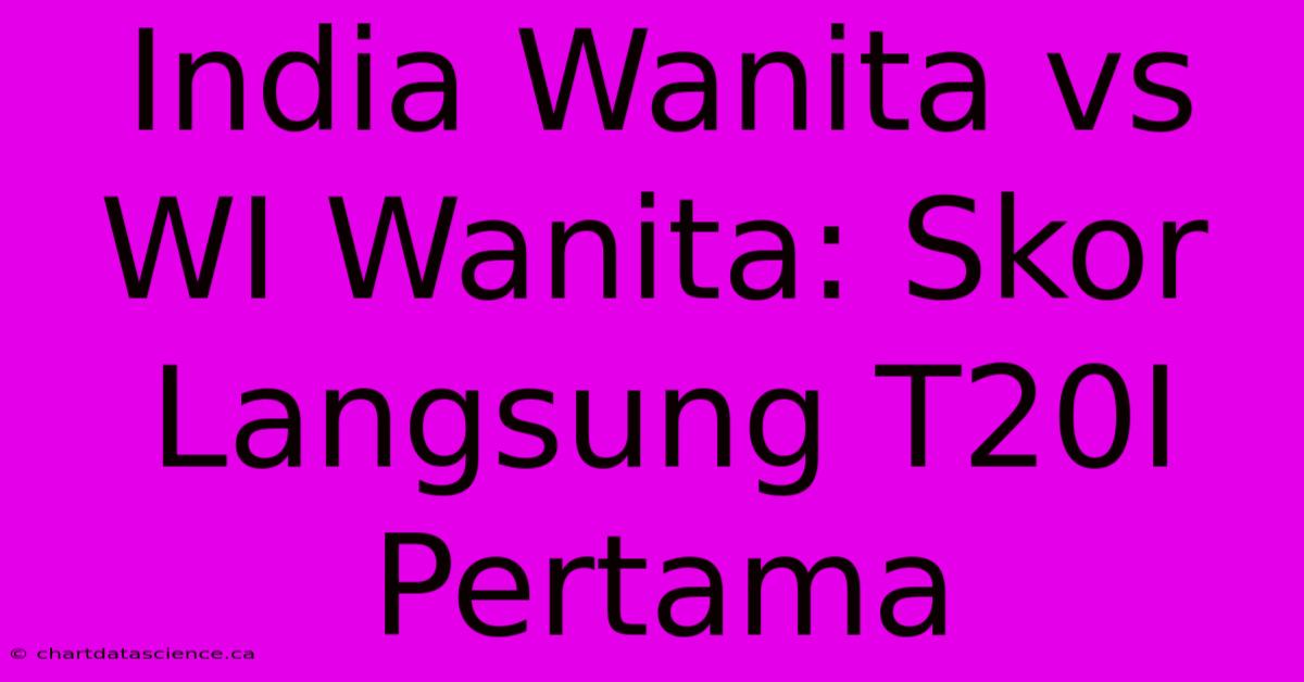 India Wanita Vs WI Wanita: Skor Langsung T20I Pertama