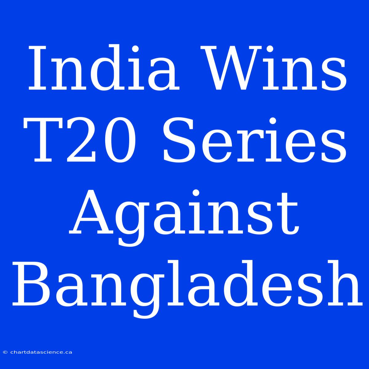 India Wins T20 Series Against Bangladesh